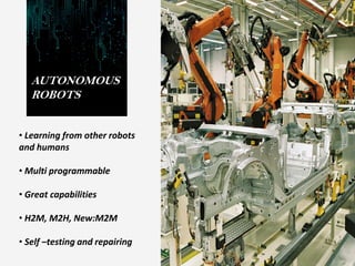 AUTONOMOUS
ROBOTS
• Learning from other robots
and humans
• Multi programmable
• Great capabilities
• H2M, M2H, New:M2M
• Self –testing and repairing
 