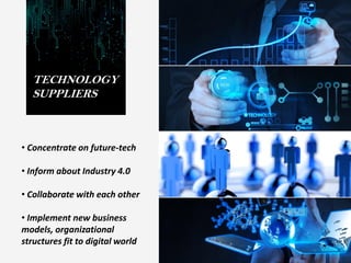 TECHNOLOGY
SUPPLIERS
• Concentrate on future-tech
• Inform about Industry 4.0
• Collaborate with each other
• Implement new business
models, organizational
structures fit to digital world
 
