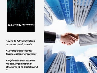 MANUFACTURERS
• Need to fully understand
customer requirements
• Develop a strategy for
technological improvement
• Implement new business
models, organizational
structures fit to digital world
35
 