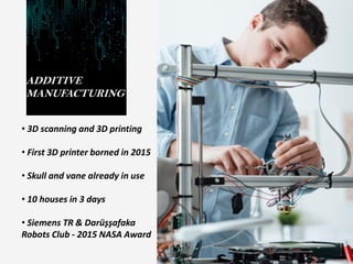 ADDITIVE
MANUFACTURING
• 3D scanning and 3D printing
• First 3D printer borned in 2015
• Skull and vane already in use
• 10 houses in 3 days
• Siemens TR & Darüşşafaka
Robots Club - 2015 NASA Award
 