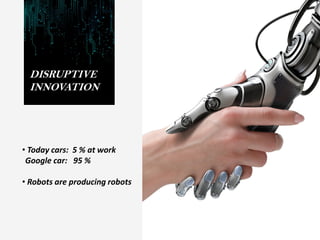 DISRUPTIVE
INNOVATION
• Today cars: 5 % at work
Google car: 95 %
• Robots are producing robots
 
