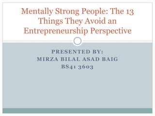 PRESENTED BY:
MIRZA BILAL ASAD BAIG
BS41 3603
Mentally Strong People: The 13
Things They Avoid an
Entrepreneurship Perspective
 