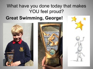 What have you done today that makes
YOU feel proud?
Great Swimming, George!
 