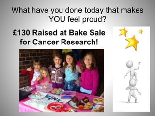 What have you done today that makes
YOU feel proud?
£130 Raised at Bake Sale
for Cancer Research!
 