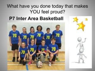 What have you done today that makes
YOU feel proud?
P7 Inter Area Basketball
 