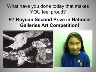 What have you done today that makes
YOU feel proud?
P7 Ruyuan Second Prize in National
Galleries Art Competition!
 