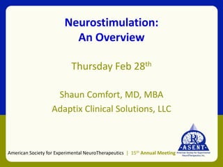 Neurostimulation:
An Overview
Thursday Feb 28th
Shaun Comfort, MD, MBA
Adaptix Clinical Solutions, LLC
American Society for Experimental NeuroTherapeutics | 15th Annual Meeting
 