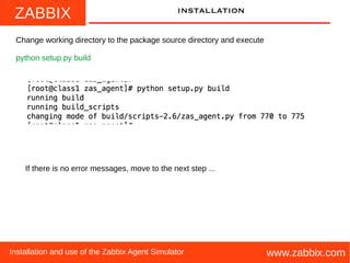 ZABBIX
www.zabbix.comInstallation and use of the Zabbix Agent Simulator
installation
Change working directory to the package source directory and execute
python setup.py build
If there is no error messages, move to the next step ...
 