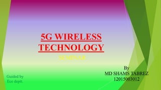 5G WIRELESS
TECHNOLOGY
SEMINAR
Guided by
Ece deptt.
By
MD SHAMS TABREZ
12015003012
 