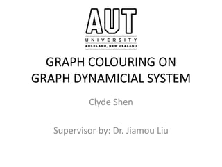 GRAPH COLOURING ON
GRAPH DYNAMICIAL SYSTEM
Clyde Shen
Supervisor by: Dr. Jiamou Liu
 