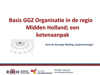 Basis GGZ Organisatie in de regio
Midden Holland; een
ketenaanpak
Jane de Sauvage Nolting, projectmanager
 
