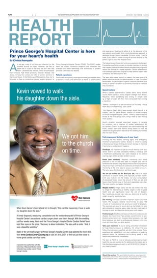A26 EZ RE AN ADVERTISING SUPPLEMENT TO THE WASHINGTON POST SUNDAY, DECEMBER 13, 2015
HEALTH
REPORTPrince George’s Hospital Center is here
for your heart’s health
By ChristaAvampato
About this section: This special advertising section was prepared by
independent writer Christa Rose Avampato.The production of this section
did not involve the news or editorial staff ofThe Washington Post.
A
s we age, many of us focus our attention on the
wrinkles around our eyes. However, the key to
health lies in a part of the body we can’t see—the
heart. Cardiovascular disease, which encompasses
heart disease, high blood pressure, vascular disease, and
stroke, remains the number one killer of women and men in
the United States. In the Washington Metropolitan Area, we’re
fortunate to have an exceptional cardiac surgery program at
Prince George’s Hospital Center (PGHC). The PGHC cardiac
team has crafted numerous programs and initiatives that
embrace the latest technology and techniques to prevent
and treat cardiovascular disease.
Patient experience
The number one priority of the approximately 20-member team
of doctors, nurses, and technicians at PGHC is patient safety
and experience. Quality and safety sit at the epicenter of its
new patient care model. With a multi-disciplinary approach, a
dedicated surgery team is available 24 hours a day, 7 days a
week. Every effort is made to bring all services directly to the
patient, right in his or her hospital room.
The highest levels of care don’t end once a patient is discharged.
Comprehensive follow-up care is critically important to ensure
that a patient heals and makes lifestyle changes that will greatly
reduce the chance of a repeat episode. Cardiac rehabilitation
is an essential part of the program to help patients regain their
confidence and alleviate their fear.
The team also makes a point to support the loved ones of a
patient during and after the administration of care. The team
benchmarks its performance against national standards and
among its peers in an effort to constantly improve its methods
and procedures.
Speed matters
When a patient experiences a cardiac event, every second
counts. Kevin Garner, a senior program manager from Bowie,
Maryland, knew something was wrong. A simple walk
up a flight of stairs left him more exhausted than running
a marathon.
“Before I could get in to see the doctor on Thursday, I had a
heart attack on Wednesday,” said Garner.
“His [Kevin’s] heart didn’t have enough blood flow all of a
sudden,” said Dr. Jamie Brown, director of cardiac surgery
at Prince George’s Hospital Center. “When a patient like this
arrives at the emergency room, things need to start moving
more quickly.”
Kevin’s situation required open-heart surgery to remedy
his condition, and a regimen of cardiac rehabilitation for
his recovery. Thanks to the expert care administered by the
PGHC cardiac team and Kevin’s strong desire to heal, he
walked his daughter down the aisle at her wedding four weeks
after his heart attack.
Feel empowered to take care of your heart
Knowing the risk factors, warning signs, and emergency
treatment processes for cardiac disease is critical to saving
a life and preventing or limiting permanent damage to the body
if and when a cardiac event happens.
Checkups. It’s important to get an annual checkup with your
doctor. Even if you feel completely healthy, a checkup with
a healthcare professional can catch disease at its earliest
warning signs before a major problem occurs.
Know your numbers. Regularly monitoring your blood
pressure is one of the best ways to mitigate your risk of
cardiovascular disease. High blood pressure has no symptoms
and yet is a major contributor to cardiovascular disease. Regular
monitoring is the only way to assess your blood pressure.
The same goes for cholesterol and blood sugar.
You are as healthy as the food you eat. Diet is a major
contributor to overall health, and especially to heart health.
Limit your sodium and fat intake, cut your consumption
of processed foods, boost the amount of fiber you eat, and
have at least five servings of fruits and vegetables every day.
The more colorful your plate, the better!
Weight matters. Forget vanity and the old clothes that may
no longer fit. Maintaining a healthy weight is vital to good
health and can significantly lower the risk of disease.
Your healthcare provider can help you determine a healthy
weight range for your body type.
Get moving. Exercise is another important aspect of overall
health. The Surgeon General recommends at least 150
minutes of moderate-intensity activity per week for all adults.
This exercise can occur in spurts and can be folded into your
daily schedule in inventive ways—take the stairs, walk part of
the way to work, and be active during your lunch breaks.
It’stimetoquit.Smokingisamajorcontributortocardiovascular
disease. Don’t start. And if you smoke, now’s the time to quit.
Alcohol consumption can increase blood pressure, and high
blood pressure can lead to cardiovascular disease. Limit how
much and how often you drink alcohol.
Take your medicine. If you’re taking prescribed medication
for high blood pressure or diabetes, it’s critical that you
follow the instructions carefully and don’t miss a dose. If you
experience any side effects from your medication or have any
questions about the medication you’re taking, speak to your
healthcare professional immediately.
The team at PGHC is here to help you achieve optimal heart
health for you and your family. For additional information, go to
http://cardiaccarepgcounty.org/, or call 301.618.2131. Here’s to
your heart’s health!
 