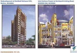 Redevelopment at RaoWadi Rahiwasi CHS,
Mahim, MUMBAI.
Joint Venture Project at Kenilworth Linking Road,
BANDRA (W), MUMBAI.
ENVIRODESIGNERS PVT. LTD.
 