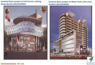Contract Basis project at Link Corner, Linking
Road, Bandra (W),MUMBAI.
Contract Basis project at Water Ford, Juhu Lane,
Andheri (W),MUMBAI.
ENVIRODESIGNERS PVT. LTD.
 