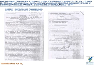 REVEDEVELOPMENT OF CHEMBUR M. S. COLONY U/S 33 (9) OF DCR 1991 PROPERTY BEARING C.T.S. NO. 27A, 1729 (PART),
26-E OF VILLAGE - VADHAVALI, KURLA - TALUKA , IN M/WEST WARD KNOWN AS CHEMBUR SINDHI COLONY, SITUATED AT
CHOITRAM GIDWANI ROAD & RAMKRISHNA CHEMBURKAR ROAD, CHEMBUR, MUMBAI - 400 074
ENVIRODESIGNERS PVT. LTD,
 