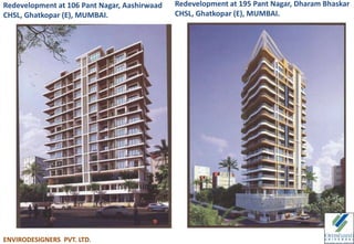 Redevelopment at 106 Pant Nagar, Aashirwaad
CHSL, Ghatkopar (E), MUMBAI.
Redevelopment at 195 Pant Nagar, Dharam Bhaskar
CHSL, Ghatkopar (E), MUMBAI.
ENVIRODESIGNERS PVT. LTD.
 