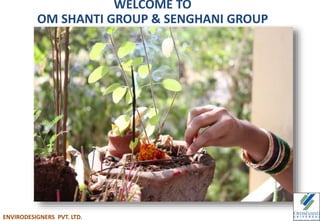 WELCOME TO
OM SHANTI GROUP & SENGHANI GROUP
ENVIRODESIGNERS PVT. LTD.
 