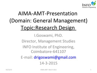 AIMA-AMT-Presentation
(Domain: General Management)
Topic:Research Design
I.Goswami, PhD.
Director, Management Studies
INFO Institute of Engineering,
Coimbatore-641107
E-mail: drigoswami@gmail.com
14-3-2015
1AIMA-AMT- March 201503/23/15
 