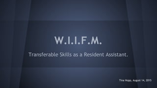 W.I.I.F.M.
Transferable Skills as a Resident Assistant.
Tina Hopp, August 14, 2015
 