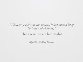 -Tig Ellis, Wedding Planner
“Whatever you dream, can be true. It just takes a lot of
Patience and Planning”
That’s what we are here to do!
 