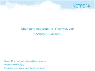 Ольга Костова, o.kostova@netpeak.ua
netpeak.me/volya/
Специалист по контекстной рекламе
Мыслить как клиент. Считать как
предприниматель
 