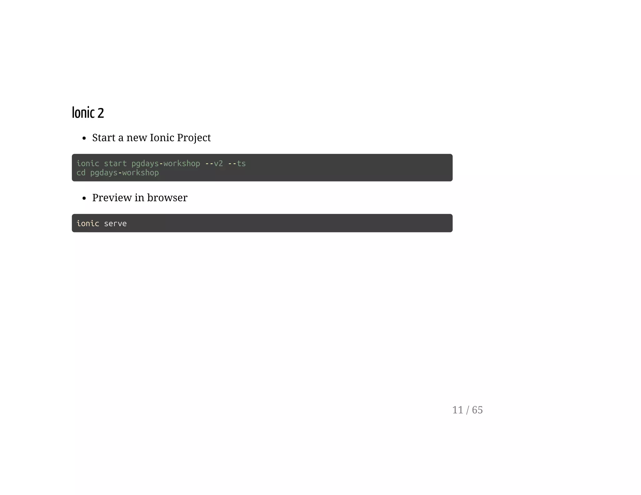 Ionic 2
Start a new Ionic Project
ionic start pgdays-workshop --v2 --ts
cd pgdays-workshop
Preview in browser
ionic serve
11 / 65
 
