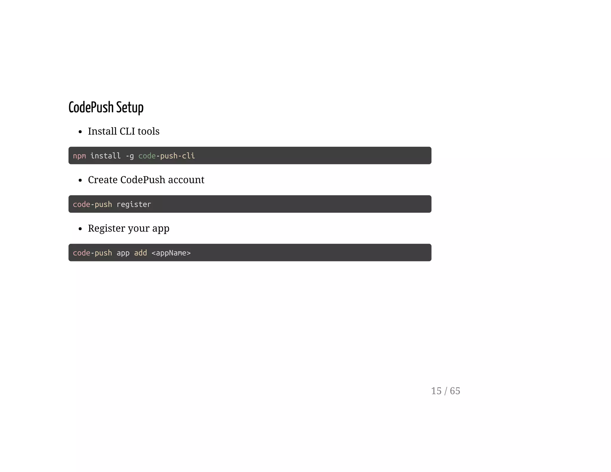 CodePush Setup
Install CLI tools
npm install -g code-push-cli
Create CodePush account
code-push register
Register your app
code-push app add <appName>
15 / 65
 