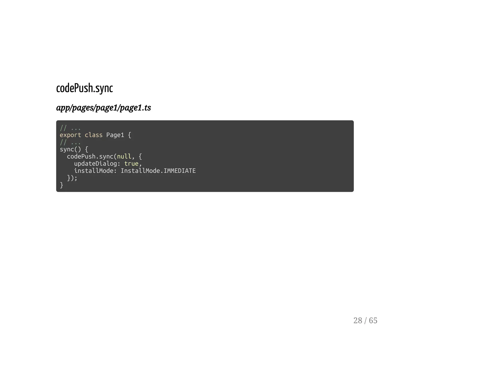 codePush.sync
app/pages/page1/page1.ts
// ...
export class Page1 {
// ...
sync() {
codePush.sync(null, {
updateDialog: true,
installMode: InstallMode.IMMEDIATE
});
}
28 / 65
 