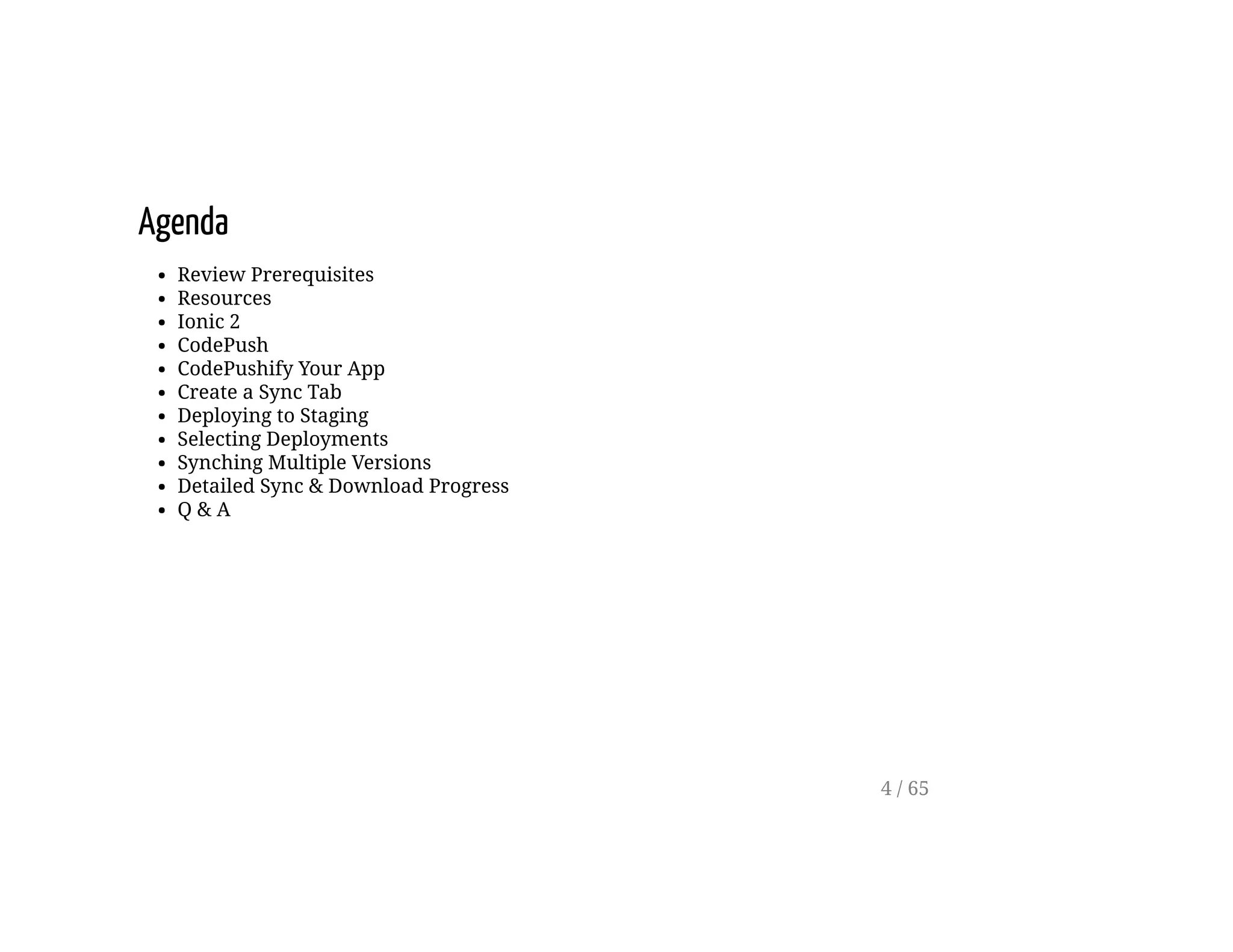Agenda
Review Prerequisites
Resources
Ionic 2
CodePush
CodePushify Your App
Create a Sync Tab
Deploying to Staging
Selecting Deployments
Synching Multiple Versions
Detailed Sync & Download Progress
Q & A
4 / 65
 