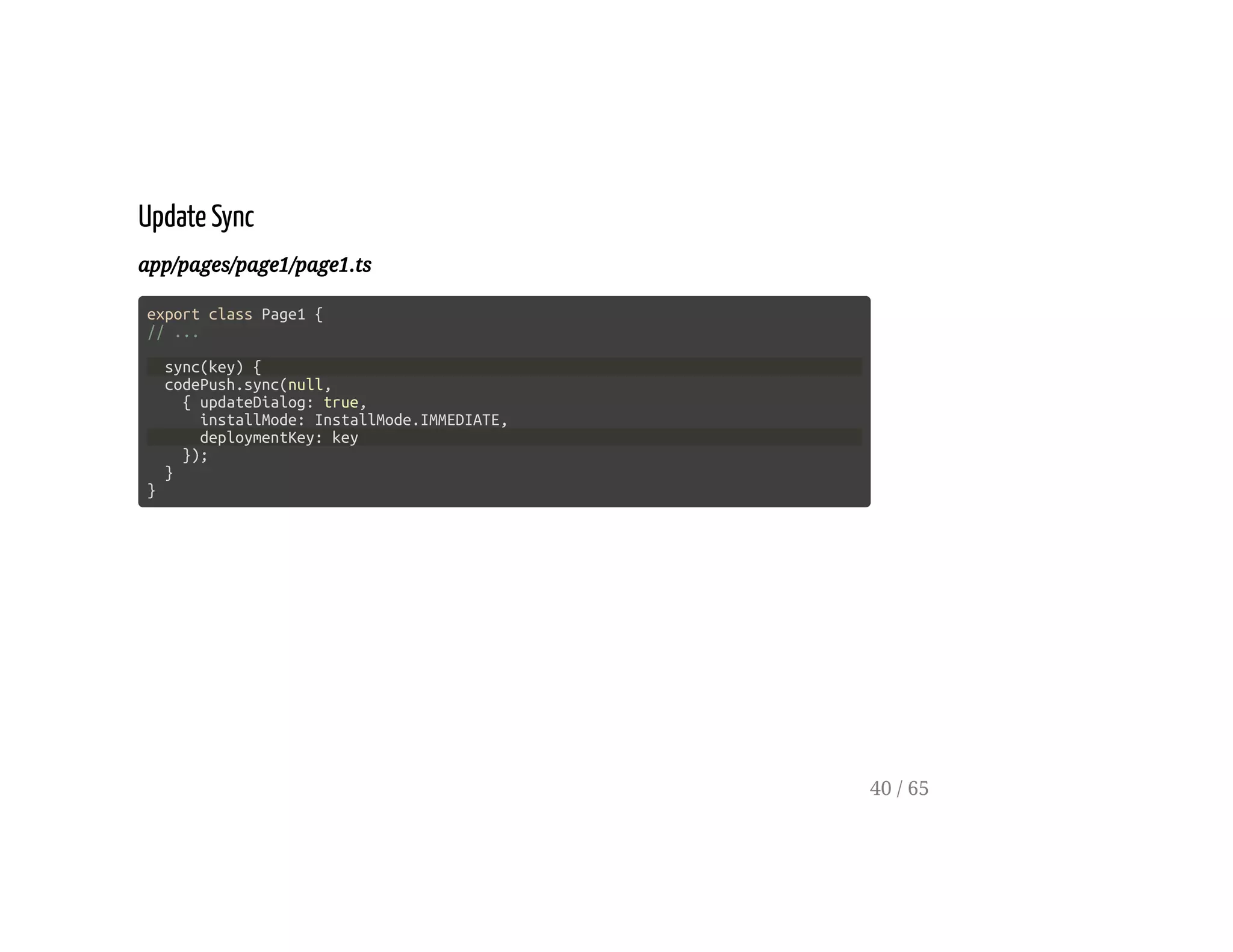 Update Sync
app/pages/page1/page1.ts
export class Page1 {
// ...
sync(key) {
codePush.sync(null,
{ updateDialog: true,
installMode: InstallMode.IMMEDIATE,
deploymentKey: key
});
}
}
40 / 65
 