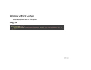 Configuring Cordova for CodePush
Add Deployment Key to config.xml
config.xml
<platform name="ios">
<preference name="CodePushDeploymentKey" value="YOUR-IOS-DEPLOYMENT-KEY" />
</platform>
18 / 65
 