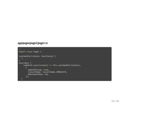 app/pages/page1/page1.ts
// ...
export class Page1 {
syncHandler(status: SyncStatus) {
// ...
}
sync(key) {
codePush.sync((status) => this.syncHandler(status),
{
updateDialog: true,
installMode: InstallMode.IMMEDIATE,
deploymentKey: key
});
}
56 / 65
 