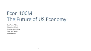 Econ 106M:
The Future of US Economy
Zhuo “Kenny” Chen
Rishab Khandelwal
Yangyifan “Kim” Wang
Zhiyu “Jack” Wang
Vandana Bhairi
1
 