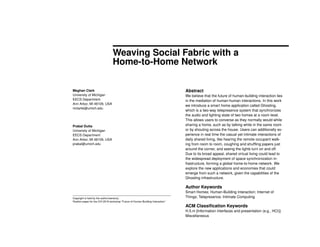 Weaving Social Fabric with a
Home-to-Home Network
Meghan Clark
University of Michigan
EECS Department
Ann Arbor, MI 48109, USA
mclarkk@umich.edu
Prabal Dutta
University of Michigan
EECS Department
Ann Arbor, MI 48109, USA
prabal@umich.edu
Copyright is held by the author/owner(s).
Position paper for the CHI 2016 workshop “Future of Human-Building Interaction”
Abstract
We believe that the future of human-building interaction lies
in the mediation of human-human interactions. In this work
we introduce a smart home application called Ghosting,
which is a two-way telepresence system that synchronizes
the audio and lighting state of two homes at a room level.
This allows users to converse as they normally would while
sharing a home, such as by talking while in the same room
or by shouting across the house. Users can additionally ex-
perience in real time the casual yet intimate interactions of
daily shared living, like hearing the remote occupant walk-
ing from room to room, coughing and shufﬂing papers just
around the corner, and seeing the lights turn on and off.
Due to its broad appeal, shared virtual living could lead to
the widespread deployment of space synchronization in-
frastructure, forming a global home-to-home network. We
explore the new applications and economies that could
emerge from such a network, given the capabilities of the
Ghosting infrastructure.
Author Keywords
Smart Homes; Human-Building Interaction; Internet of
Things; Telepresence; Intimate Computing
ACM Classiﬁcation Keywords
H.5.m [Information interfaces and presentation (e.g., HCI)]:
Miscellaneous
 