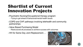 Psychiatric Nursing/Occupational therapy program
 Trying to get ahead of behavioral/mental health issues
COPD and CHF pathways involving telehealth and community
partnerships
Value Based Purchasing Model
 Restructured all processes to achieve success with outcomes
HH for Same Day Joint Replacement….
 