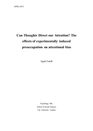 APRIL 2015
Can Thoughts Direct our Attention? The
effects of experimentally induced
preoccupation on attentional bias
Ingrid Fadelli
Psychology BSc
School of Social Sciences
City University, London
 