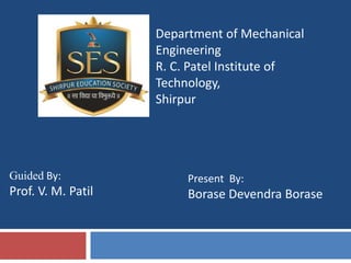 Guided By:
Prof. V. M. Patil
Present By:
Borase Devendra Borase
Department of Mechanical
Engineering
R. C. Patel Institute of
Technology,
Shirpur
 