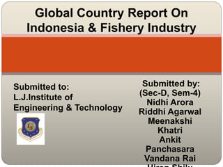 Global Country Report On
Indonesia & Fishery Industry
Submitted to:
L.J.Institute of
Engineering & Technology
Submitted by:
(Sec-D, Sem-4)
Nidhi Arora
Riddhi Agarwal
Meenakshi
Khatri
Ankit
Panchasara
Vandana Rai
 