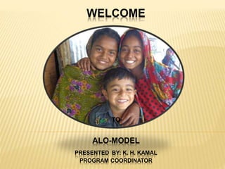 WELCOME
TO
ALO-MODEL
PRESENTED BY: K. H. KAMAL
PROGRAM COORDINATOR
 