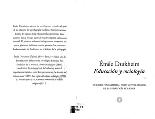 Émile Durkheim, además de sociólogo, es considerado uno
de los clásicos de la pedagogía moderna. Sus innovaciones
dentro del campo de la educación han persistido hasta
nuestros días y forman parte de nuestro vigente patrimonio
cultural. El presente volumen incluye cuatro ensayos en los
que se plasman, de forma concisa y amena, los conceptos
fundamentales de Durkheim en el ámbito de la pedagogía.
Émile Durkheim (Épinal, 1858 — París, 1917) fue uno de
los creadores de la escuela sociológica francesa. Fue
fundador de la revista L'Année Sociologique (1896),
catedrático de pedagogía de la Sorbona y autor de
importantes tratados, entre los que destacan La división del
trabajo social(1893), Las reglas del método sociológico. (1895)
El suicidio (1897) y Las formas elementales de la vida
religiosa (1912).
Émile Durkheim
Educación y sociología
UN LIBRO FUNDAMENTAL DE UN AUTOR CLÁSICO
DE LA PEDAGOGÍA MODERNA
o
Seminario Sociología de la educación - Sociología
Obligatorio
21 Copias
04
www.serviciosdelcecso.blogspot.com / sercecso@fcs.edu.uy
Por trabajos: pedidosercecso@gmail.com
Cantina & Cafetería: 2410 6720 (220)
Fotocopiadora: 2410 6720 (208 / 218)
Material disponible en los Servicios del CECSo
 