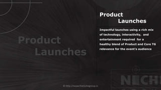 © http://www.thenichegroup.in
Impactful launches using a rich mix
of technology, interactivity, and
entertainment required for a
healthy blend of Product and Core TG
relevance for the event’s audience
Product
Launches
Product
Launches
 