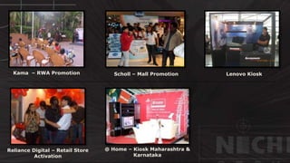 © http://www.thenichegroup.in
Reliance Digital – Retail Store
Activation
Scholl – Mall PromotionKama – RWA Promotion Lenovo Kiosk
@ Home – Kiosk Maharashtra &
Karnataka
 