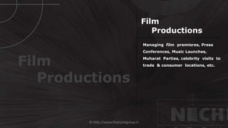 © http://www.thenichegroup.in
Managing film premieres, Press
Conferences, Music Launches,
Muharat Parties, celebrity visits to
trade & consumer locations, etc.
Film
Productions
Film
Productions
 
