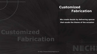 © http://www.thenichegroup.in
We create dazzle by delivering spaces
that exude the theme of the occasion
Customized
Fabrication
Customized
Fabrication
 