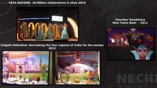 CUSTOMIZED
FABRICATION
© http://www.thenichegroup.in
Colgate Palmolive: Recreating the four regions of India for the senses
2012
TATA DOCOMO 10 Million Celebrations 9 cities 2010
Chembur Gymkhana
New Years Bash - 2011
 