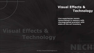 © http://www.thenichegroup.in
Live experiences remain
immortalized in memory with
choreographed precision with
state-of-the-art inventory
Visual Effects &
Technology
Visual Effects &
Technology
 