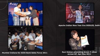 © http://www.thenichegroup.in
Ravi Kishan promoting Arize: 7 cities
across UP. Apr-May 2011
Mumbai Indians for AXIS Bank Sales Force 2011
Apache Indian New Year Eve OODLES, Delhi
 