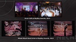 Drum Café at BayBuy Awards, 2013
Nitesh Bharti Sand Artist at BayBuy Awards, 2013
 
