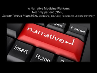 A Narrative Medicine Platform:
Near my patient (NMP)
Susana Teixeira Magalhães, Institute of Bioethics, Portuguese Catholic University
 