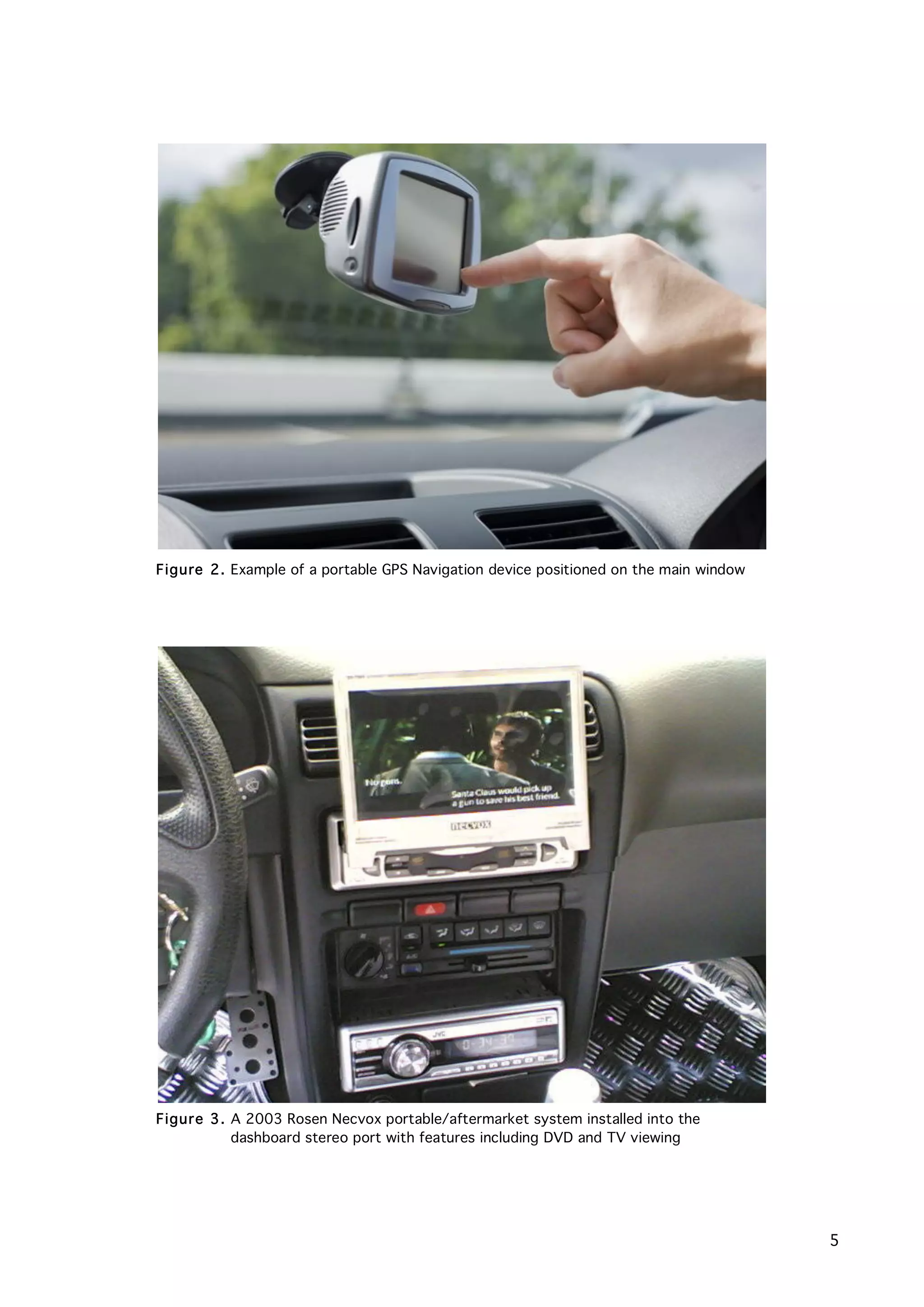   5
Figure 3. A 2003 Rosen Necvox portable/aftermarket system installed into the
dashboard stereo port with features including DVD and TV viewing
Figure 2. Example of a portable GPS Navigation device positioned on the main window
 
